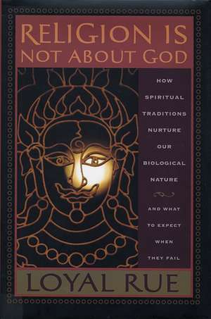 Religion is Not about God: How Spiritual Traditions Nurture our Biological Nature and What to Expect When They Fail de Loyal Rue