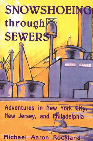 Snowshoeing Through Sewers: Adventures in New York City, New Jersey, and Philadelphia de Michael Aaron Rockland