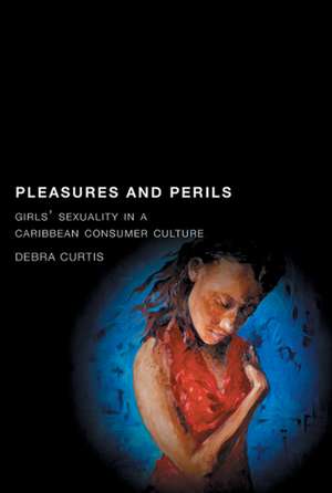 Pleasures and Perils: Girls' Sexuality in a Caribbean Consumer Culture de Debra Curtis