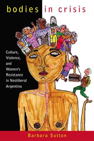 Bodies in Crisis: Culture, Violence, and Women's Resistance in Neoliberal Argentina de Professor Barbara Sutton