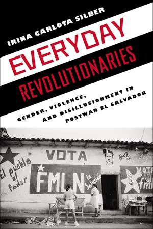 Everyday Revolutionaries: Gender, Violence, and Disillusionment in Postwar El Salvador de Professor Irina Carlota Silber