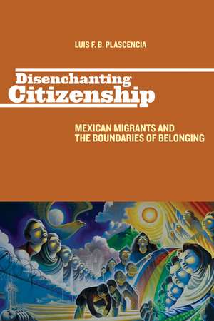 Disenchanting Citizenship: Mexican Migrants and the Boundaries of Belonging de Luis F. B. Plascencia