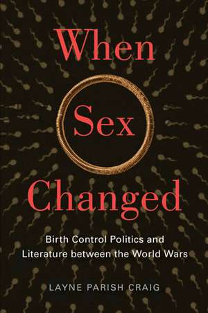 When Sex Changed: Birth Control Politics and Literature between the World Wars de Layne Parish Craig