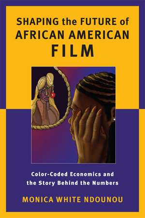 Shaping the Future of African American Film: Color-Coded Economics and the Story Behind the Numbers de Monica White Ndounou