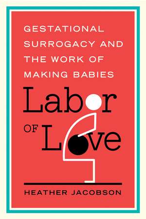 Labor of Love: Gestational Surrogacy and the Work of Making Babies de Heather Jacobson