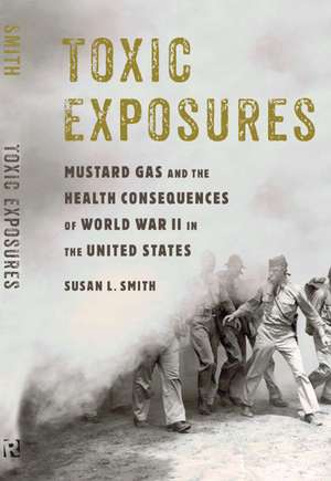 Toxic Exposures: Mustard Gas and the Health Consequences of World War II in the United States de Susan L. Smith