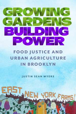 Growing Gardens, Building Power: Food Justice and Urban Agriculture in Brooklyn de Justin Sean Myers