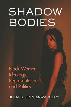 Shadow Bodies: Black Women, Ideology, Representation, and Politics de Julia S. Jordan-Zachery