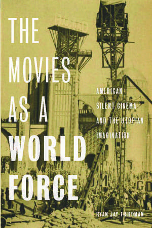 The Movies as a World Force: American Silent Cinema and the Utopian Imagination de Professor Ryan Jay Friedman