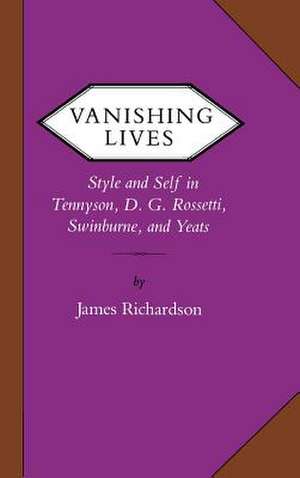 Vanishing Lives: Style and Self in Tennyson, D. G. Rossetti, Swinburne, and Yeats de James Richardson