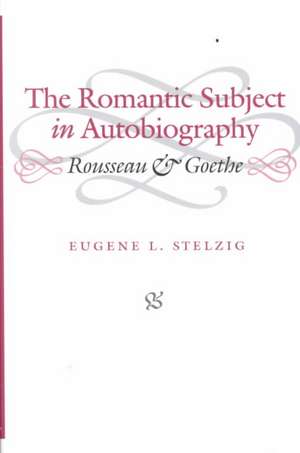 The Romantic Subject in Autobiography: Rousseau and Goethe de Eugene L. Stelzig