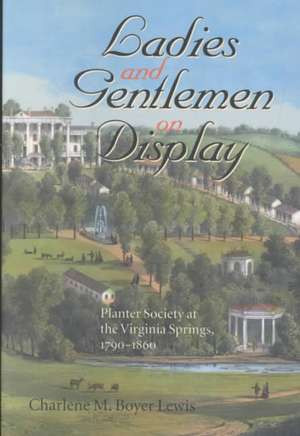 Ladies and Gentlemen on Display: Planter Society at the Virginia Springs, 1790 1860 de Charlene M. Boyer Lewis