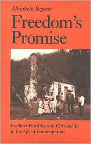 Freedom's Promise: Ex-Slave Families and Citizenship in the Age of Emancipationex-Slave Families and Citizenship in the Age of Emancipati de Elizabeth Ann Regosin