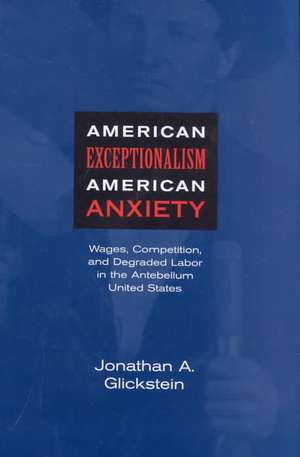 American Exceptionalism, American Anxiety: Wages, Competition, and Degraded Labor in the Antebellum Uniwages, Competition, and Degraded Labor in the A de Jonathan A. Glickstein