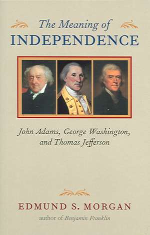 The Meaning of Independence: John Adams, George Washington, and Thomas Jefferson de Edmund S. Morgan