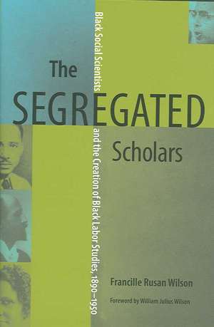 The Segregated Scholars: Black Social Scientists and the Creation of Black Labor Studies, 1890 - 1950 de Francille Rusan Wilson