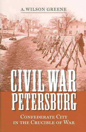 Civil War Petersburg: Confederate City in the Crucible of War de A. Wilson Greene