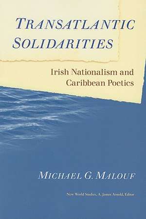 Transatlantic Solidarities: Irish Nationalism and Caribbean Poetics de Michael G. Malouf