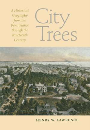 City Trees: A Historical Geography from the Renaissance Through the Nineteenth Century de Henry W. Lawrence