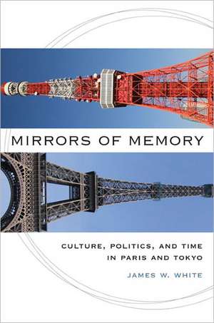 Mirrors of Memory: Culture, Politics, and Time in Paris and Tokyo de James W. White