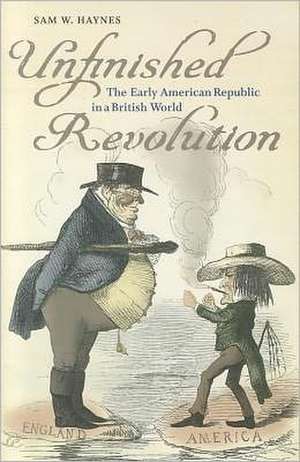 Unfinished Revolution: The Early American Republic in a British World de Sam W. Haynes