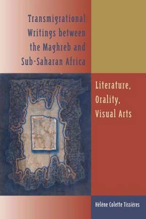 Transmigrational Writings Between the Maghreb and Sub-Saharan Africa: Literature, Orality, Visual Arts de Helene Colette Tissieres