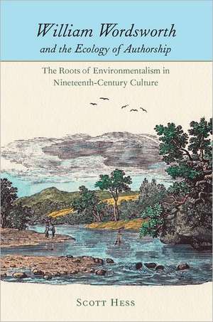 William Wordsworth and the Ecology of Authorship: The Roots of Environmentalism in Nineteenth-Century Culture de Scott Hess