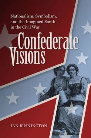 Confederate Visions: Nationalism, Symbolism, and the Imagined South in the Civil War de Ian Binnington