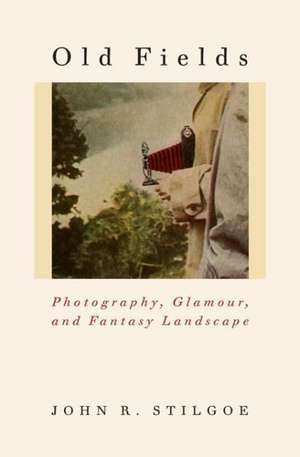 Old Fields: Photography, Glamour, and Fantasy Landscape de John R. Stilgoe