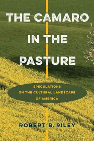 The Camaro in the Pasture: Speculations on the Cultural Landscape of America de Robert B. Riley