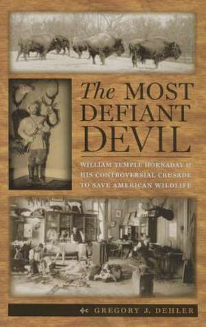 The Most Defiant Devil: William Temple Hornaday and His Controversial Crusade to Save American Wildlife de Gregory J. Dehler