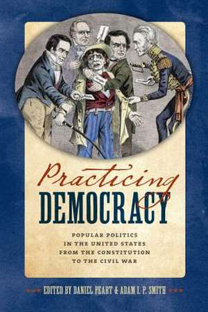 Practicing Democracy: Popular Politics in the United States from the Constitution to the Civil War de Daniel Peart