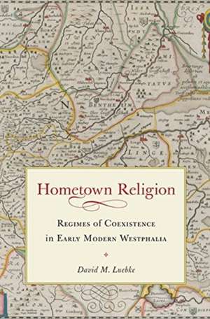 Hometown Religion: Regimes of Coexistence in Early Modern Westphalia de David Martin Luebke