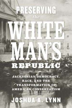 Preserving the White Man's Republic: Jacksonian Democracy, Race, and the Transformation of American Conservatism de Joshua A. Lynn