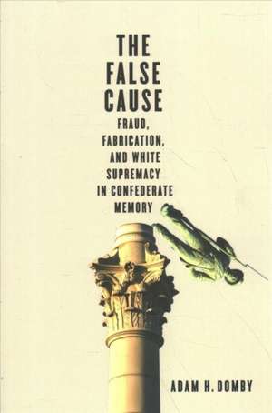 The False Cause: Fraud, Fabrication, and White Supremacy in Confederate Memory de Adam H. Domby