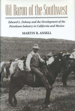 Oil Baron of the Southwest: Edward L. Doheny and the Development of the Petroleum Industry in California and Mexico de MARTIN ANSELL