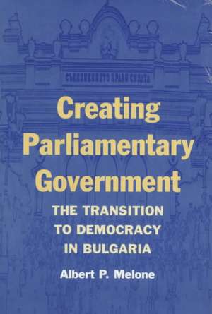 CREATING PARLIAMENTARY GOVERNMENT: THE TRANSITION TO DEMOCRACY IN BULGARIA de ALBERT P. MELONE