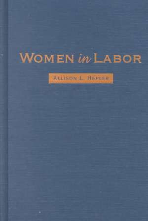 Women in Labor: Mothers, Medicine, and Occupational Health in the United States, 1890-1980 de Allison L. Hepler