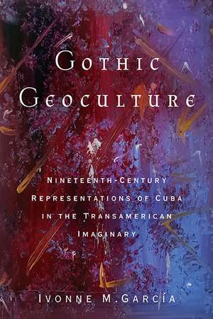 Gothic Geoculture: Nineteenth-Century Representations of Cuba in the Transamerican Imaginary de Ivonne M. García