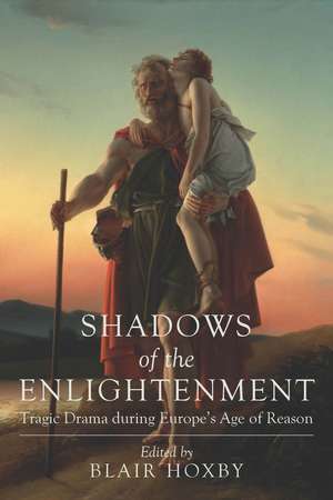 Shadows of the Enlightenment: Tragic Drama during Europe’s Age of Reason de Blair Hoxby