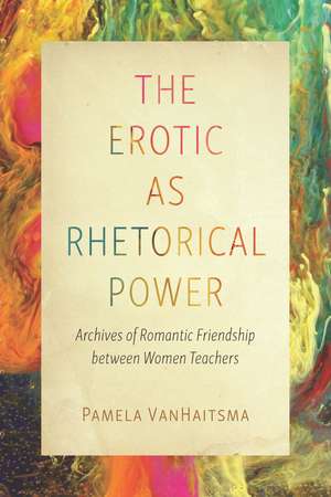 The Erotic as Rhetorical Power: Archives of Romantic Friendship between Women Teachers de Pamela VanHaitsma