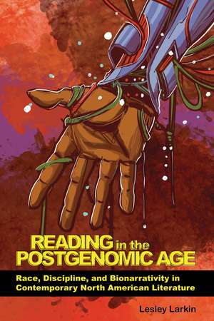 Reading in the Postgenomic Age: Race, Discipline, and Bionarrativity in Contemporary North American Literature de Lesley Larkin