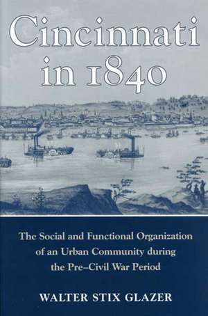 CINCINNATI IN 1840: The Social and Functional Organization of an Urban Community during the Pre-Civil War Period de WALTER STIX GLAZER