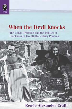 When the Devil Knocks: The Congo Tradition and the Politics of Blackness in Twentieth-Century Panama de Renée Alexander Craft