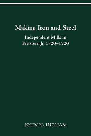 MAKING IRON STEEL: INDEPENDENT MILLS IN PITTSBURGH, 1820-19 de JOHN N. INGHAM