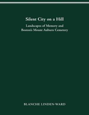 Silent City on a Hill: Landscapes of Memory and Boston’s Mount Auburn Cemetery de BLANCHE LINDEN-WARD