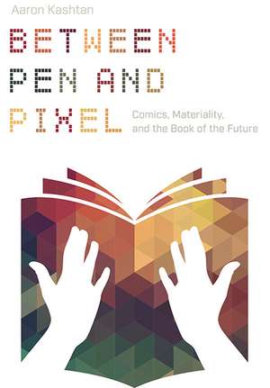 Between Pen and Pixel: Comics, Materiality, and the Book of the Future de Aaron Kashtan