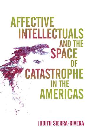 Affective Intellectuals and the Space of Catastrophe in the Americas de Judith Sierra-Rivera