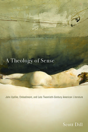 A Theology of Sense: John Updike, Embodiment, and Late Twentieth-Century American Literature de Scott Dill