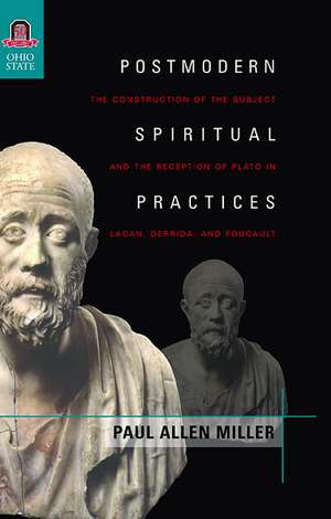 Postmodern Spiritual Practices: The Construction of the Subject and the Reception of Plato in Lacan, Derrida, and Foucault de Dr. Paul Allen Miller